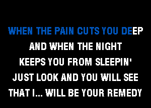 WHEN THE PAIN CUTS YOU DEEP
AND WHEN THE NIGHT
KEEPS YOU FROM SLEEPIH'
JUST LOOK AND YOU WILL SEE
THAT I... WILL BE YOUR REMEDY