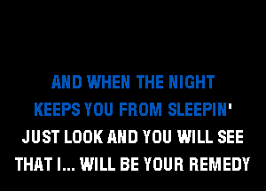 AND WHEN THE NIGHT
KEEPS YOU FROM SLEEPIH'
JUST LOOK AND YOU WILL SEE
THAT I... WILL BE YOUR REMEDY