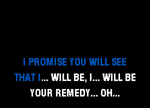 I PROMISE YOU WILL SEE
THAT I... WILL BE, I... WILL BE
YOUR REMEDY... 0H...