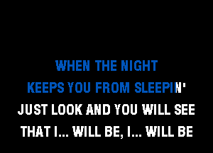 WHEN THE NIGHT
KEEPS YOU FROM SLEEPIH'
JUST LOOK AND YOU WILL SEE
THAT I... WILL BE, I... WILL BE