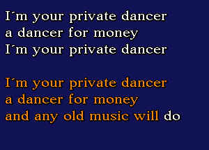 I'm your private dancer
a dancer for money
I'm your private dancer

I'm your private dancer
a dancer for money
and any old music Will do