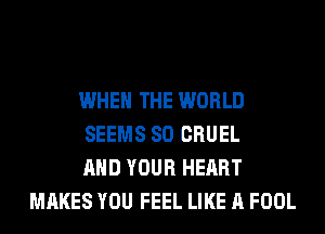 WHEN THE WORLD

SEEMS SO CRUEL

AND YOUR HEART
MAKES YOU FEEL LIKE A FOOL