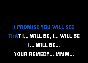 I PROMISE YOU WILL SEE
THAT I... WILL BE, I... WILL BE
I... WILL BE...

YOUR REMEDY... MMM...