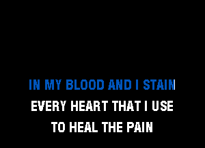 IN MY BLOOD AND I STAIN
EVERY HEART THATI USE
TO HEAL THE PAIN