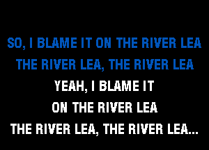 SO, I BLAME IT ON THE RIVER LEA
THE RIVER LEA, THE RIVER LEA
YEAH, I BLAME IT
ON THE RIVER LEA
THE RIVER LEA, THE RIVER LEA...