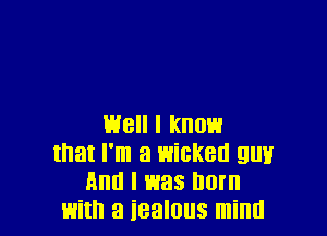 Well I know
that I'm a wicket! gm!
And I was born
with a iealous mind