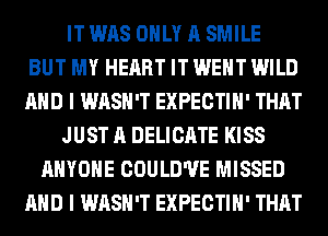 IT WAS ONLY A SMILE
BUT MY HEART IT WENT WILD
AND I WASH'T EXPECTIH' THAT
JUST A DELICATE KISS
ANYONE COULD'UE MISSED
AND I WASH'T EXPECTIH' THAT