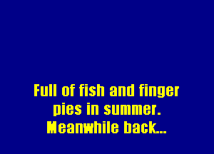 Full of fish and finger
Dies in summer.
Meanwhile back