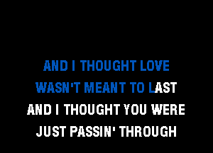 AND I THOUGHT LOVE
WASH'T MEANT T0 LAST
AND I THOUGHT YOU WERE
JUST PASSIH' THROUGH