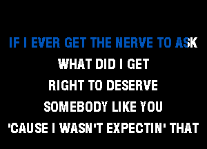 IF I EVER GET THE HERVE TO ASK
WHAT DID I GET
RIGHT TO DESERVE
SOMEBODY LIKE YOU
'CAU SE I WASH'T EXPECTIII' THAT