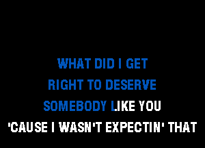 WHAT DID I GET
RIGHT TO DESERVE
SOMEBODY LIKE YOU
'CAU SE I WASH'T EXPECTIH' THAT