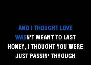 AND I THOUGHT LOVE
WASH'T MEANT T0 LAST
HONEY, I THOUGHT YOU WERE
JUST PASSIH' THROUGH