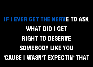 IF I EVER GET THE HERVE TO ASK
WHAT DID I GET
RIGHT TO DESERVE
SOMEBODY LIKE YOU
'CAU SE I WASH'T EXPECTIII' THAT