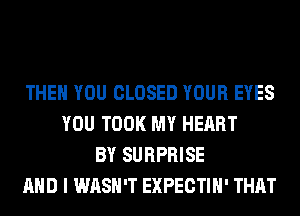 THEN YOU CLOSED YOUR EYES
YOU TOOK MY HEART
BY SURPRISE
AND I WASH'T EXPECTIH' THAT