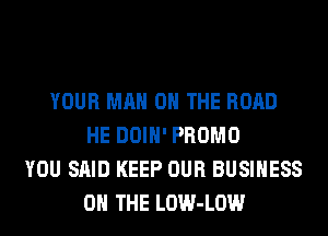 YOUR MAN 0 THE ROAD
HE DOIH' PROMO
YOU SAID KEEP OUR BUSINESS
0 THE LOW-LOW