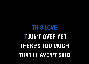 THIS LOVE

IT AIN'T OVER YET
THERE'S TOO MUCH
THAT I HAVEN'T SHID