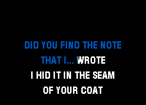 DID YOU FIND THE NOTE

THAT I... WROTE
I HID IT IN THE SEAM
OF YOUR COAT