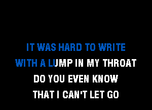 IT WAS HARD TO WRITE
WITH A LUMP IN MY THROAT
DO YOU EVEN KNOW
THAT I CAN'T LET GO