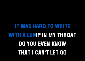 IT WAS HARD TO WRITE
WITH A LUMP IN MY THROAT
DO YOU EVEN KNOW
THAT I CAN'T LET GO