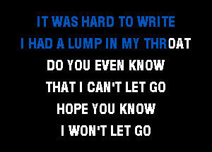 IT WAS HARD TO WRITE
I HAD A LUMP III MY THROAT
DO YOU EVEII KNOW
THAT I CAN'T LET GO
HOPE YOU KNOW
I WON'T LET GO