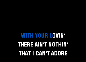 WITH YOUR LOVIN'
THERE AIN'T NOTHIH'
THATI CAN'