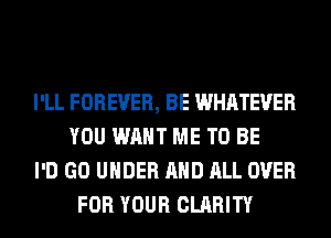 I'LL FOREVER, BE WHATEVER
YOU WANT ME TO BE

I'D GO UNDER AND ALL OVER
FOR YOUR CLARITY