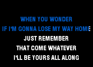 WHEN YOU WONDER
IF I'M GONNA LOSE MY WAY HOME
JUST REMEMBER
THAT COME WHATEVER
I'LL BE YOURS ALL ALONG