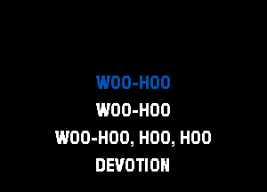 WOO-HOO

WOO-HOO
WOO-HOO, H00, H00
DEVOTIOH