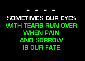 SOMETIMES OUR EYES
WITH TEARS RUN OVER
WHEN PAIN
AND BORROW
IS OUR FATE