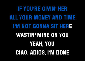 IF YOU'RE GIVIH' HER
ALL YOUR MONEY AND TIME
I'M NOT GONNA SIT HERE
WASTIH' MINE ON YOU
YEAH, YOU
CIAO, ADIOS, I'M DONE