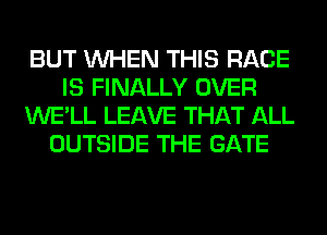 BUT WHEN THIS RACE
IS FINALLY OVER
WE'LL LEAVE THAT ALL
OUTSIDE THE GATE