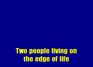 Two ueonle liuing 0n
the edge of life