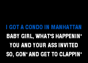 I GOT A CONDO IH MANHATTAN
BABY GIRL, WHAT'S HAPPEHIH'
YOU AND YOUR ASS INVITED
SO, GOH' AND GET TO CLAPPIH'