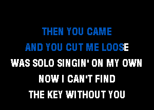 THEN YOU CAME
AND YOU CUT ME LOOSE
WAS SOLO SIHGIH' OH MY OWN
HOWI CAN'T FIND
THE KEY WITHOUT YOU