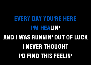 EVERY DAY YOU'RE HERE
I'M HEALIH'
AND I WAS RUHHIH' OUT OF LUCK
I NEVER THOUGHT
I'D FIHD THIS FEELIH'