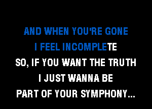AND WHEN YOU'RE GONE
I FEEL INCOMPLETE
SO, IF YOU WANT THE TRUTH
I JUST WANNA BE
PART OF YOUR SYMPHONY...