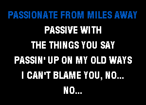 PASSIOHATE FROM MILES AWAY
PASSIVE WITH
THE THINGS YOU SAY
PASSIH' UP ON MY OLD WAYS
I CAN'T BLAME YOU, H0...
H0...