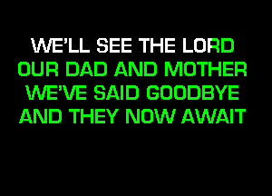 WE'LL SEE THE LORD
OUR DAD AND MOTHER
WE'VE SAID GOODBYE
AND THEY NOW AWAIT