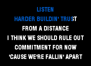 LISTEN
HARDER BUILDIH' TRUST
FROM A DISTANCE
I THINK WE SHOULD RULE OUT
COMMITMENT FOR HOW
'CAU SE WE'RE FALLIH' APART