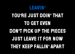 LEAVIH'
YOU'RE JUST DOIH' THAT
TO GET EVEN
DON'T PICK UP THE PIECES
JUST LEAVE IT FOR HOW
THEY KEEP FALLIH' APART