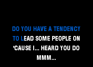 DO YOU HAVE R TENDENCY

T0 LEAD SOME PEOPLE 0N

'CAUSE I... HEARD YOU DO
MMM...