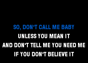 SO, DON'T CALL ME BABY
UNLESS YOU MEAN IT
AND DON'T TELL ME YOU NEED ME
IF YOU DON'T BELIEVE IT