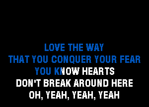 LOVE THE WAY
THAT YOU COHQUER YOUR FEAR
YOU KNOW HEARTS
DON'T BREAK AROUND HERE
OH, YEAH, YEAH, YEAH