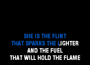 SHE IS THE FLIHT
THAT SPARKS THE LIGHTER
AND THE FUEL
THAT WILL HOLD THE FLAME