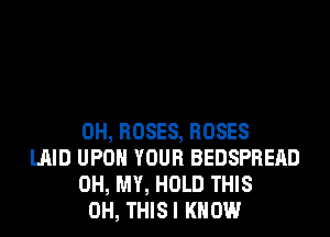 0H, ROSES, ROSES
LAID UPON YOUR BEDSPREAD
OH, MY, HOLD THIS
0H, THISI KNOW