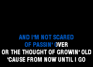 AND I'M NOT SCARED
0F PASSIH' OVER
OR THE THOUGHT 0F GROWIH' OLD
'CAUSE FROM HOW UHTILI GO