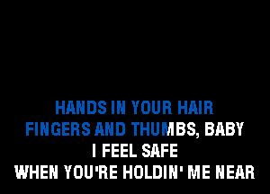 HANDS IN YOUR HAIR
FINGERS AND THUMBS, BABY
I FEEL SAFE
WHEN YOU'RE HOLDIH' ME HEAR