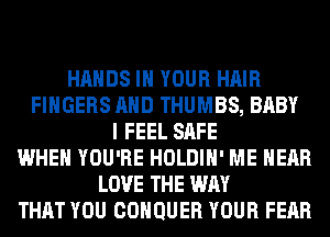 HANDS IN YOUR HAIR
FINGERS AND THUMBS, BABY
I FEEL SAFE
WHEN YOU'RE HOLDIH' ME HEAR
LOVE THE WAY
THAT YOU COHQUER YOUR FEAR