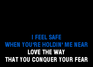 I FEEL SAFE
WHEN YOU'RE HOLDIH' ME HEAR
LOVE THE WAY
THAT YOU COHQUER YOUR FEAR