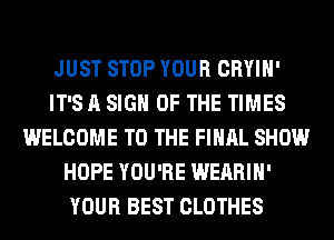 JUST STOP YOUR CRYIH'
IT'S A SIGN OF THE TIMES
WELCOME TO THE FINAL SHOW
HOPE YOU'RE WEARIH'
YOUR BEST CLOTHES